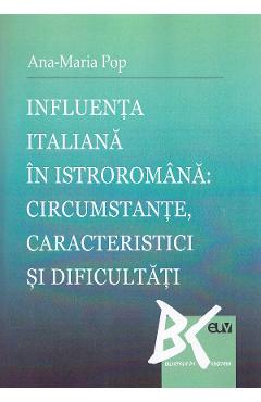 Influenta italiana in istroromana: circumstante, caracteristici si dificultati – Ana-Maria Pop Ana-Maria poza bestsellers.ro