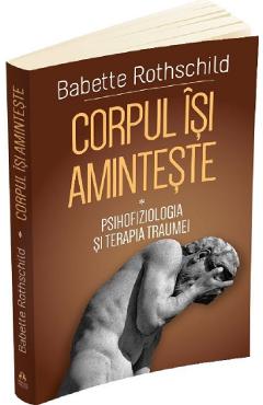 Corpul isi aminteste vol.1: psihofiziologia si tratamentul traumei - babette rothschild