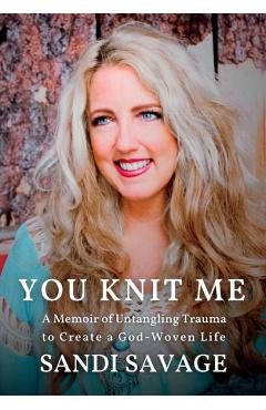 You Knit Me: A Memoir of Untangling Trauma to Create a God-Woven Life - Sandi Savage