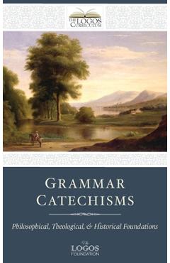 Grammar Catechisms: Philosophical, Theological, and Historical Foundations - The Logos Foundation