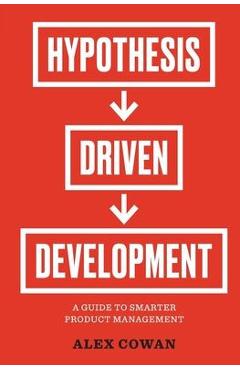 Hypothesis-Driven Development: A Guide to Smarter Product Management (2nd Edition) - Alex Cowan
