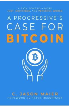 A Progressive\'s Case for Bitcoin: A Path Toward a More Just, Equitable, and Peaceful World - C. Jason Maier