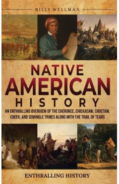 Native American History: An Enthralling Overview of the Cherokee, Chickasaw, Choctaw, Creek, and Seminole Tribes along with the Trail of Tears - Billy Wellman