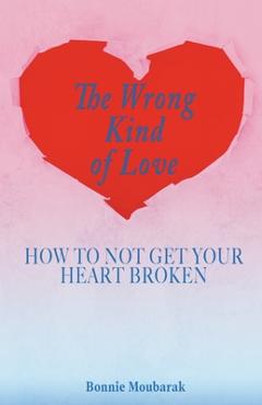 The wrong kind of love: how to not get your heart broken - bonnie moubarak