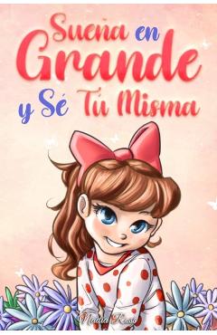 Sueña En Grande y Sé Tú Misma: Historias Motivadoras para niñas sobre la Autoestima, la Confianza, el Valor y la Amistad