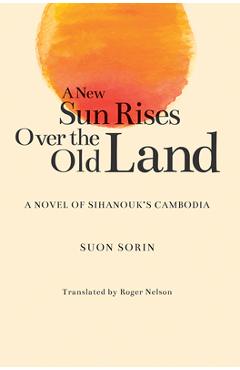 A New Sun Rises Over the Old Land: A Novel of Sihanouk\'s Cambodia - Suon Sorin
