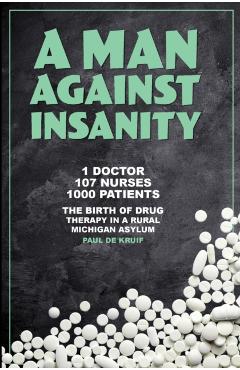 A Man Against Insanity: The Birth of Drug Therapy in a Rural Michigan Asylum In 1952 - Paul De Kruif