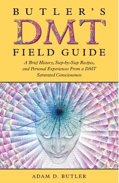 Butler's DMT Field Guide: A Brief History, Step-by-Step Recipes, and Personal Experiences From a DMT Saturated Consciousness - Adam D. Butler
