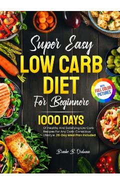 Super Easy Low Carb Diet For Beginners: 1000 Days Of Healthy And Satisfying Low Carb Recipes For Any Carb-Conscious Lifestyle. 28-Day Meal Plan Includ - Brooke B. Orduna