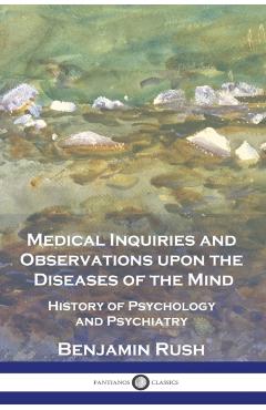 Medical Inquiries and Observations upon the Diseases of the Mind: History of Psychology and Psychiatry - Benjamin Rush