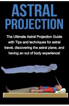 Astral Projection: The ultimate astral projection guide with tips and techniques for astral travel, discovering the astral plane, and hav - Peter Longley