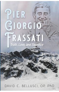 Pier Giorgio Frassati: Truth, Love, and Sacrifice - David C. Bellusci