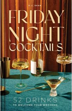 Friday Night Cocktails: 52 Drinks to Welcome Your Weekend - Aj Dean