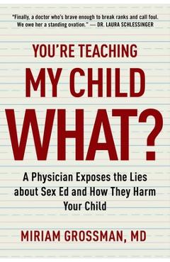 You\'re Teaching My Child What?: A Physician Exposes the Lies of Sex Education and How They Harm Your Child - Miriam Grossman