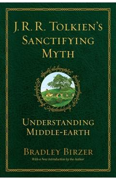 J.R.R. Tolkien\'s Sanctifying Myth: Understanding Middle Earth - Bradley J. Birzer