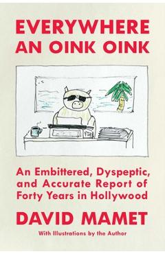 Everywhere an Oink Oink: An Embittered, Dyspeptic, and Accurate Report of Forty Years in Hollywood - David Mamet