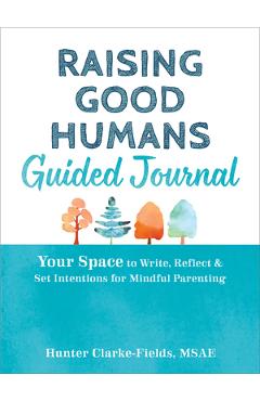 Raising Good Humans Guided Journal: Your Space to Write, Reflect, and Set Intentions for Mindful Parenting - Hunter Clarke-fields