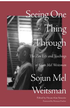 Seeing One Thing Through: The Zen Life and Teachings of Sojun Mel Weitsman - Mel Weitsman