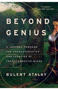 Beyond Genius: A Journey Through the Characteristics and Legacies of Transformative Minds - Bulent Atalay
