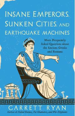 Insane Emperors, Sunken Cities, and Earthquake Machines: More Frequently Asked Questions about the Ancient Greeks and Romans - Garrett Ryan