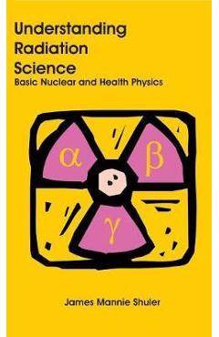 Understanding Radiation Science: Basic Nuclear and Health Physics - James Mannie Shuler