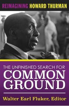 The Unfinished Search for Common Ground: Reimagining Howard Thurman\'s Life and Work - Walter Earl Fluker