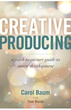 Creative Producing: A Pitch-To-Picture Guide to Movie Development - Carol Baum
