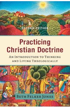 Practicing Christian Doctrine: An Introduction to Thinking and Living Theologically - Beth Felker Jones