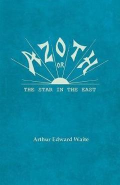 Azoth - Or, The Star in the East: Embracing the First Matter of the Magnum Opus, the Evolution of Aphrodite-Urania, the Supernatural Generation of the - Arthur Edward Waite