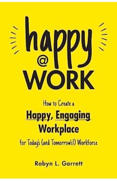 Happy at Work: How to Create a Happy, Engaging Workplace for Today's (and Tomorrow's!) Workforce - Robyn L. Garrett