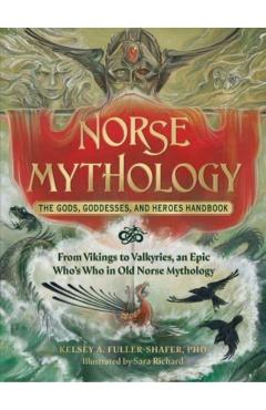 Norse Mythology: The Gods, Goddesses, and Heroes Handbook: From Vikings to Valkyries, an Epic Who's Who in Old Norse Mythology - Kelsey A. Fuller-shafer