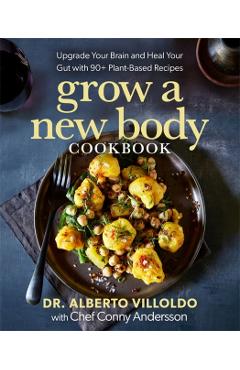 Grow a New Body Cookbook: Upgrade Your Brain and Heal Your Gut with 90+ Plant-Based Recipes - Alberto Villoldo