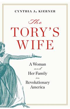 The Tory\'s Wife: A Woman and Her Family in Revolutionary America - Cynthia A. Kierner