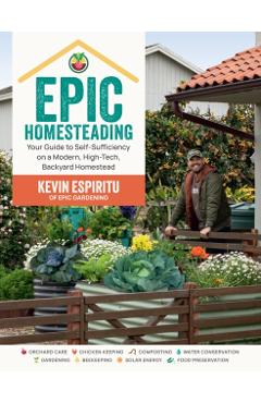 Epic Homesteading: Your Guide to Self-Sufficiency on a Modern, High-Tech, Backyard Homestead - Kevin Espiritu