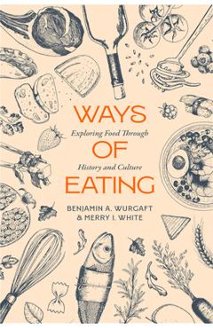 Ways of Eating: Exploring Food Through History and Culture Volume 81 - Benjamin Aldes Wurgaft