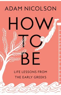 How to Be: Life Lessons from the Early Greeks - Adam Nicolson