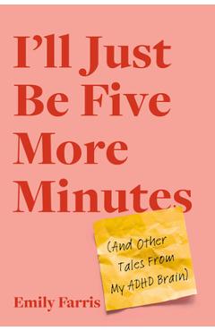 I\'ll Just Be Five More Minutes: And Other Tales from My ADHD Brain - Emily Farris