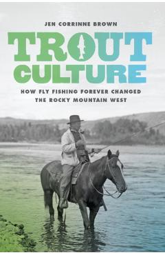 Trout Culture: How Fly Fishing Forever Changed the Rocky Mountain West - Jen Corrinne Brown