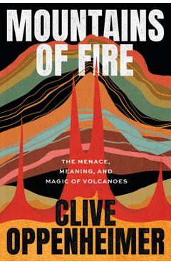 Mountains of Fire: The Menace, Meaning, and Magic of Volcanoes - Clive Oppenheimer