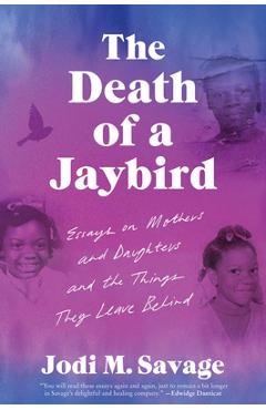 The Death of a Jaybird: Essays on Mothers and Daughters and the Things They Leave Behind - Jodi M. Savage