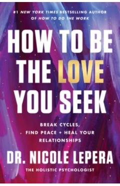 How to Be the Love You Seek: Break Cycles, Find Peace, and Heal Your Relationships - Nicole Lepera