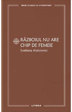 Razboiul nu are chip de femeie - Svetlana Aleksievici - LITERA
