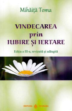 Vindecarea prin iubire si iertare Ed.3 - Mihaita Toma