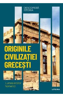 Descopera istoria. Originile civilizatiei grecesti. Lumea eroilor homerici - Elena Garcia