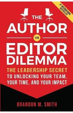 The Author vs. Editor Dilemma: The Leadership Secret to Unlocking Your Team, Your Time, and Your Impact - Brandon M. Smith