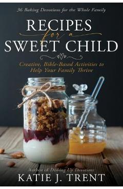 Recipes for a Sweet Child: Creative, Bible-Based Activities to Help Your Family Thrive - Katie J. Trent