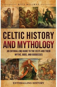 Celtic History and Mythology: An Enthralling Guide to the Celts and their Myths, Gods, and Goddesses - Billy Wellman