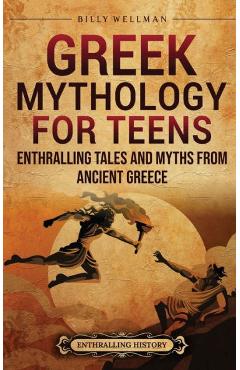 Greek Mythology for Teens: Enthralling Tales and Myths from Ancient Greece - Billy Wellman