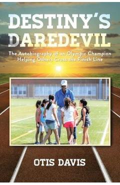 Destiny\'s Daredevil: The Autobiography of an Olympic Champion Helping Others Cross the Finish Line - Otis Davis