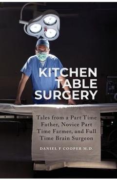 Kitchen Table Surgery: Tales from a Part Time Father, Novice Part Time Farmer, and Full Time Brain Surgeon - Daniel F. Cooper